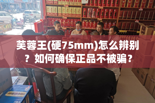 芙蓉王(硬75mm)怎么辨别？如何确保正品不被骗？
